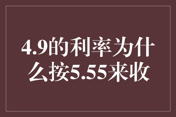 4.9的利率为什么按5.55来收