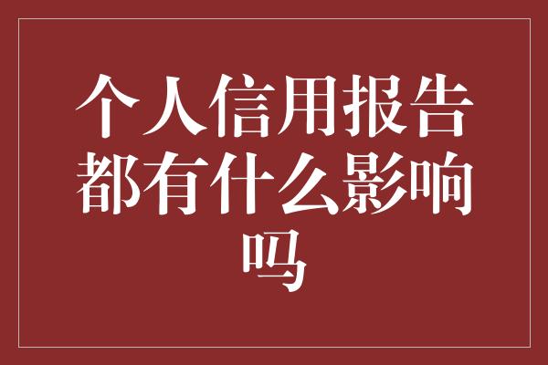 个人信用报告都有什么影响吗