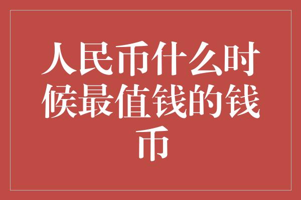 人民币什么时候最值钱的钱币