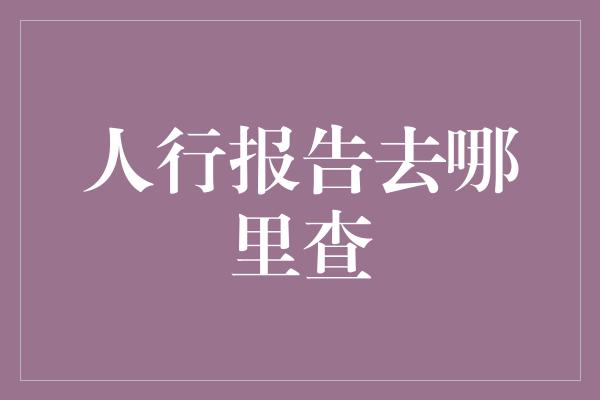 人行报告去哪里查