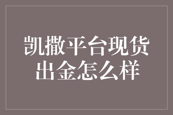 凯撒平台现货出金怎么样