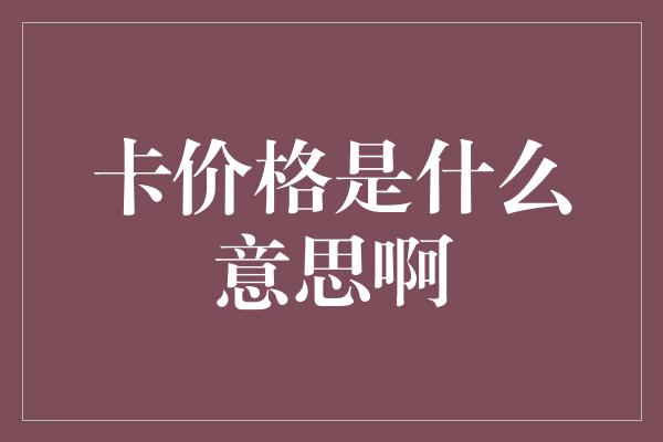 卡价格是什么意思啊