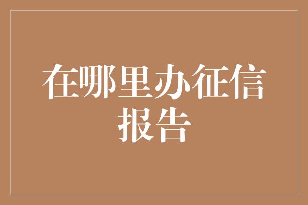 在哪里办征信报告