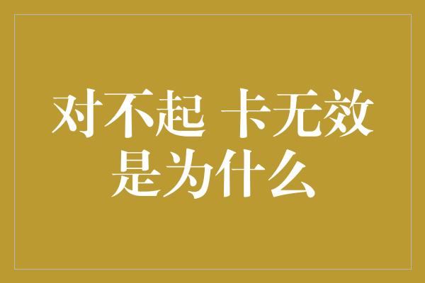 对不起 卡无效是为什么