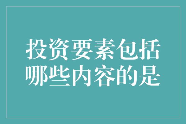 投资要素包括哪些内容的是