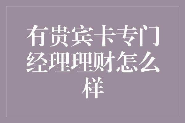 有贵宾卡专门经理理财怎么样