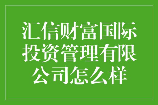 汇信财富国际投资管理有限公司怎么样