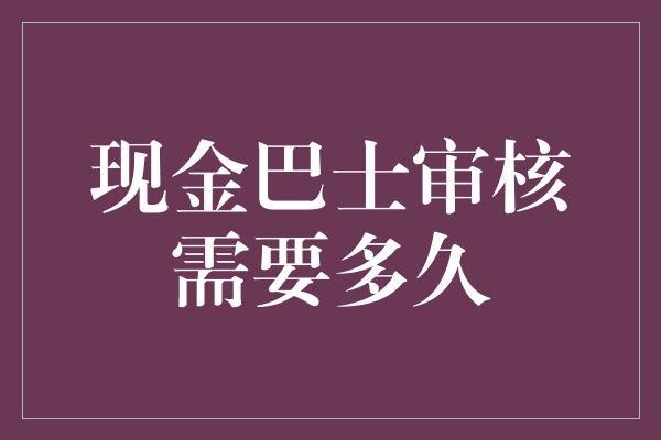 现金巴士审核需要多久