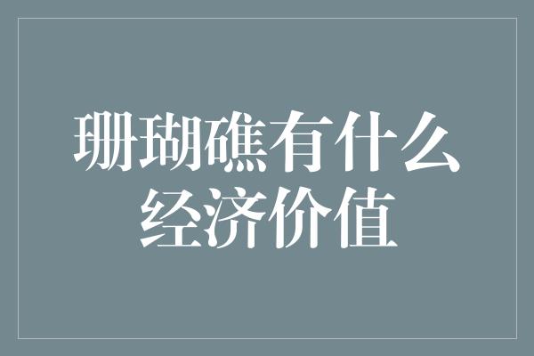 珊瑚礁有什么经济价值