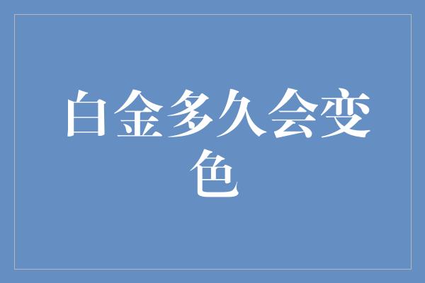 白金多久会变色