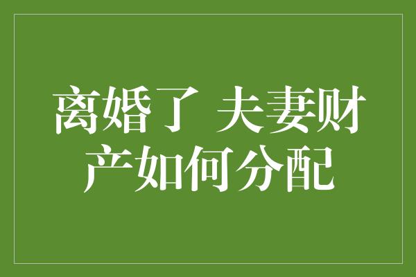 离婚了 夫妻财产如何分配