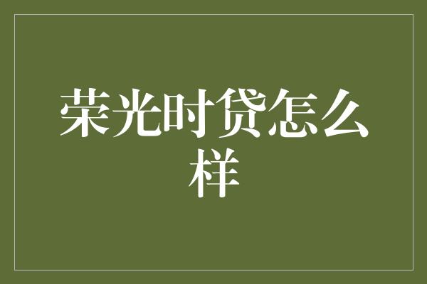 荣光时贷怎么样