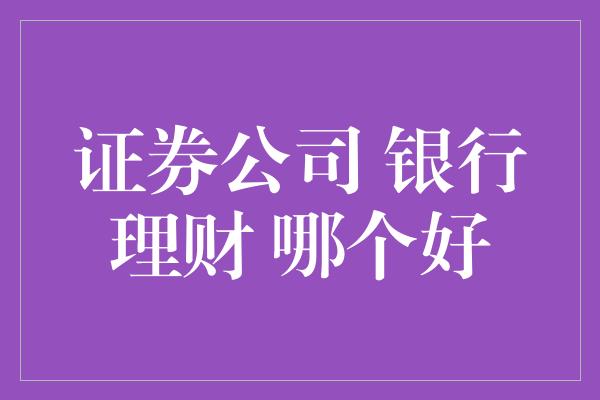 证券公司 银行理财 哪个好