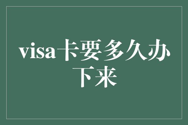 visa卡要多久办下来